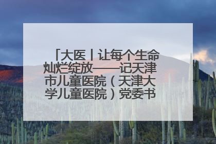 大医丨让每个生命灿烂绽放——记天津市儿童医院（天津大学儿童医院）党委书记、院长刘薇